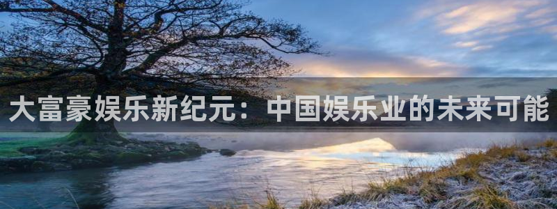 幸运彩welcome官网入口：大富豪娱乐新纪元：中国娱乐业的未来可能