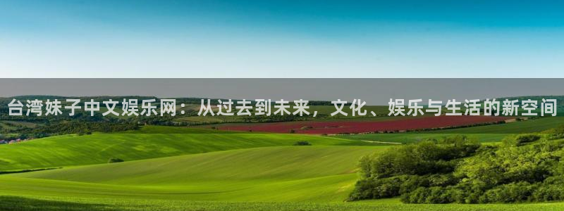 幸运彩网址：台湾妹子中文娱乐网：从过去到未来，文化、娱乐与生活的新空间