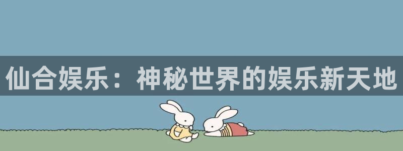 幸运彩官方网站app下载：仙合娱乐：神秘世界的娱乐新天地