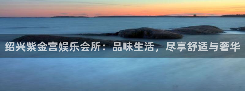 幸运彩app下载：绍兴紫金宫娱乐会所：品味生活，尽享舒适与奢华