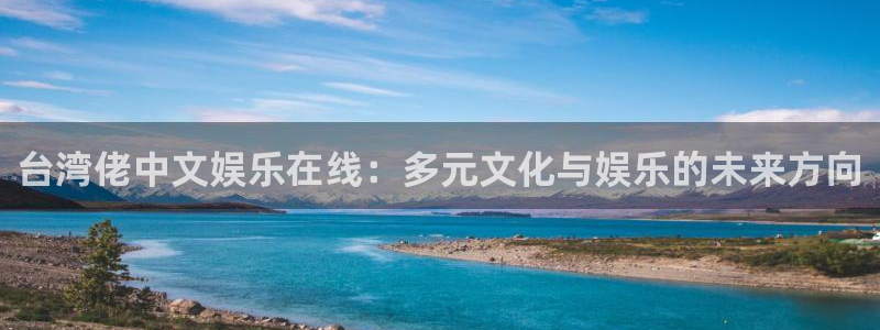 幸运彩welcome官网网：台湾佬中文娱乐在线：多元文化与娱乐的未来方向