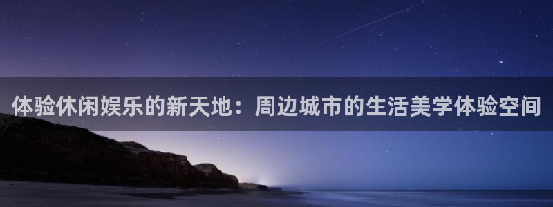 幸运彩仙：体验休闲娱乐的新天地：周边城市的生活美学体验空间
