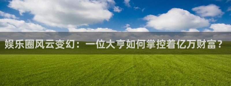 幸运彩官网：娱乐圈风云变幻：一位大亨如何掌控着亿万财富？