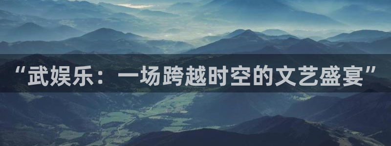 幸运彩app：“武娱乐：一场跨越时空的文艺盛宴”