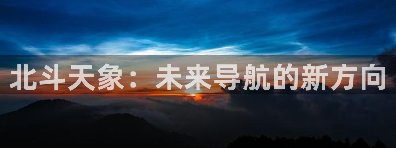 幸运彩网址：北斗天象：未来导航的新方向