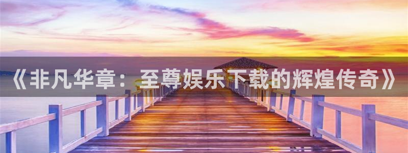幸运彩com：《非凡华章：至尊娱乐下载的辉煌传奇》