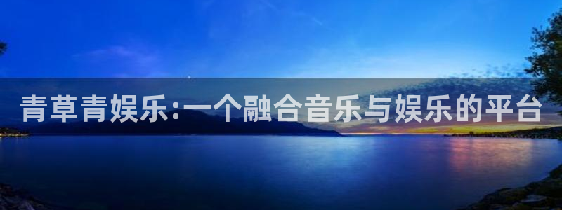 下载幸运彩：青草青娱乐:一个融合音乐与娱乐的平台