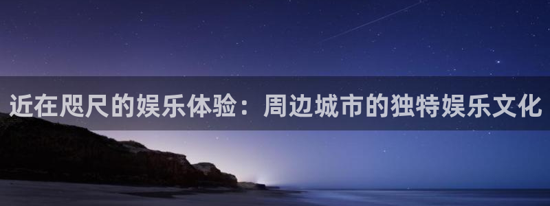 澳门幸运彩网站：近在咫尺的娱乐体验：周边城市的独特娱乐文化